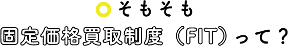 そもそも固定価格買取制度（FIT）って？