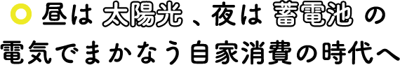 昼は太陽光、夜は蓄電池の電気でまかなう自家消費の時代へ