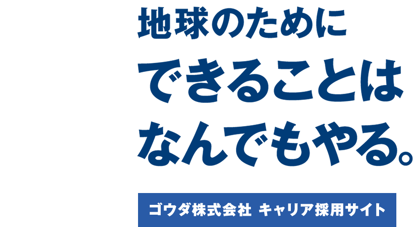 地球のためにできることはなんでもやる。ゴウダ株式会社 キャリア採用サイト